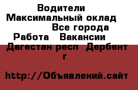 -Водители  › Максимальный оклад ­ 45 000 - Все города Работа » Вакансии   . Дагестан респ.,Дербент г.